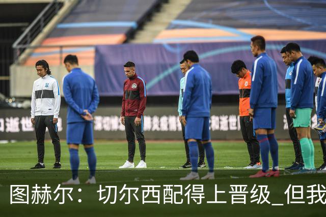 图赫尔：切尔西配得上晋级 但我们犯下太多错误